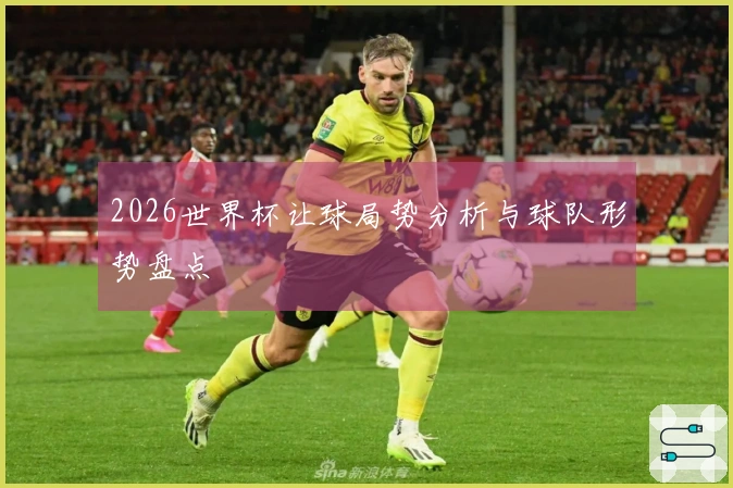 2026世界杯让球局势分析与球队形势盘点
