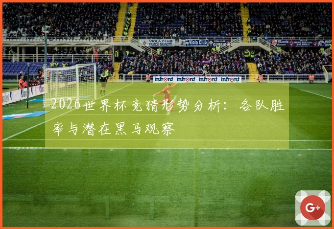 2026世界杯竞猜形势分析：各队胜率与潜在黑马观察