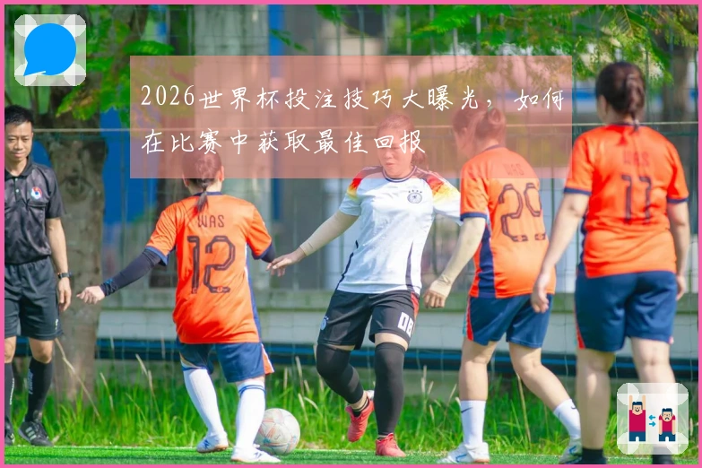 2026世界杯投注技巧大曝光，如何在比赛中获取最佳回报