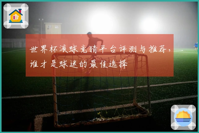 世界杯滚球竞猜平台评测与推荐，谁才是球迷的最佳选择