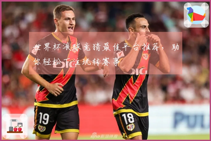 世界杯滚球竞猜最佳平台推荐，助你轻松下注玩转赛事