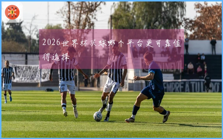 2026世界杯买球哪个平台更可靠值得选择
