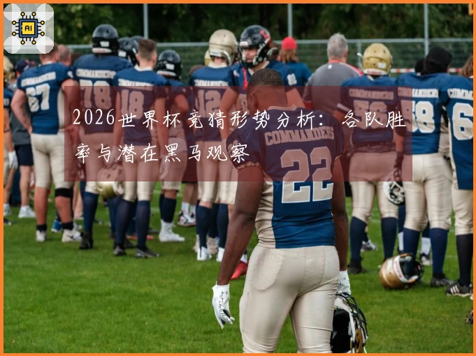 2026世界杯竞猜形势分析：各队胜率与潜在黑马观察