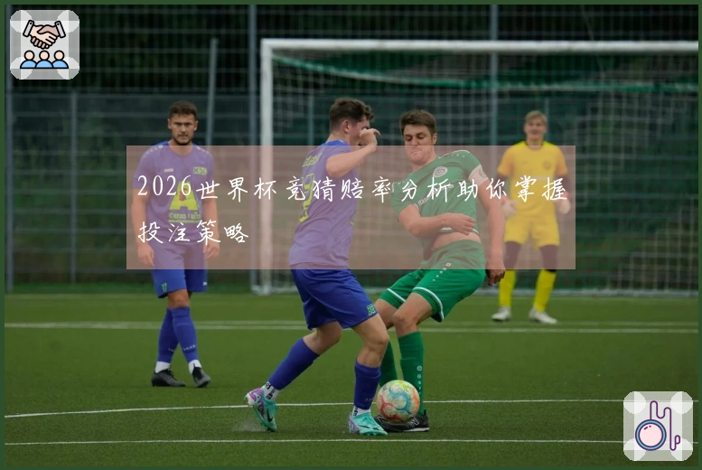 2026世界杯竞猜赔率分析助你掌握投注策略
