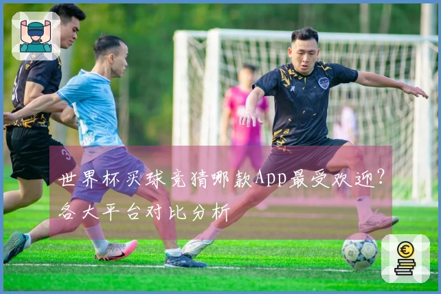 世界杯买球竞猜哪款App最受欢迎？各大平台对比分析
