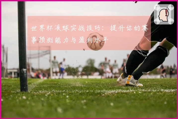 世界杯滚球实战技巧：提升你的赛事预测能力与盈利水平