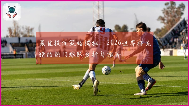 最佳投注策略揭秘：2026世界杯竞猜的热门球队分析与推荐