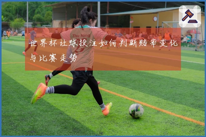 世界杯让球投注如何判断赔率变化与比赛走势