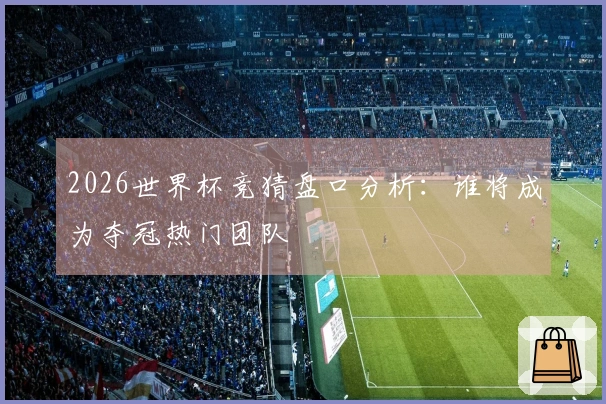 2026世界杯竞猜盘口分析：谁将成为夺冠热门团队