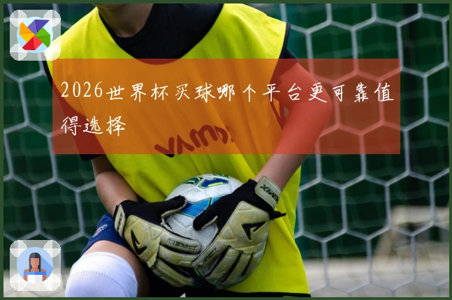 2026世界杯买球哪个平台更可靠值得选择