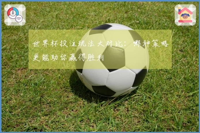 世界杯投注玩法大对比：哪种策略更能助你赢得胜利