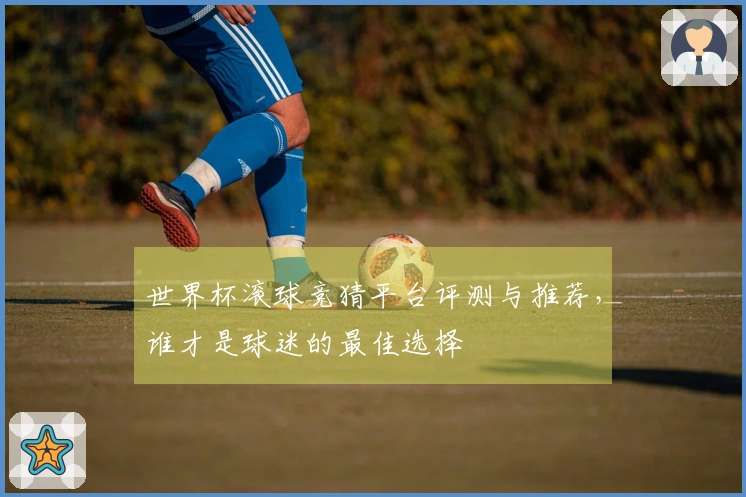 世界杯滚球竞猜平台评测与推荐，谁才是球迷的最佳选择