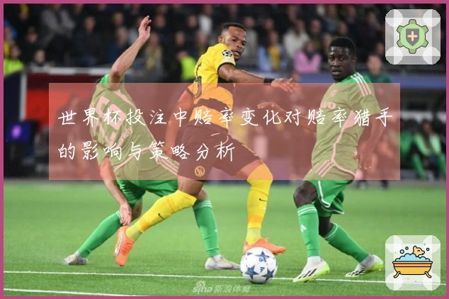 世界杯投注中赔率变化对赔率猎手的影响与策略分析