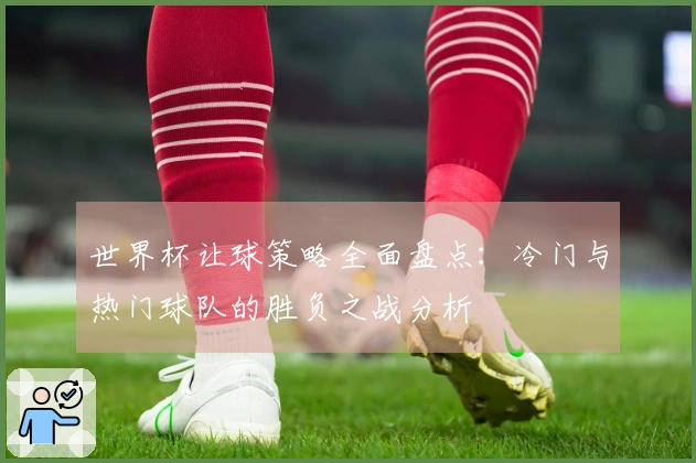 世界杯让球策略全面盘点：冷门与热门球队的胜负之战分析