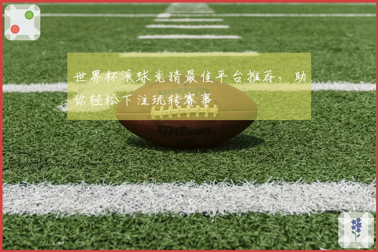 世界杯滚球竞猜最佳平台推荐，助你轻松下注玩转赛事