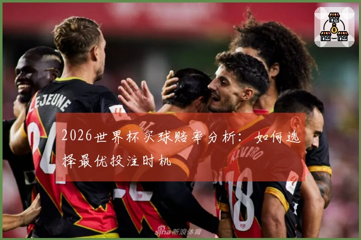 2026世界杯买球赔率分析：如何选择最优投注时机