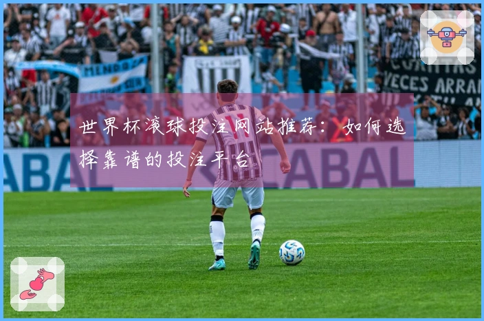 世界杯滚球投注网站推荐：如何选择靠谱的投注平台