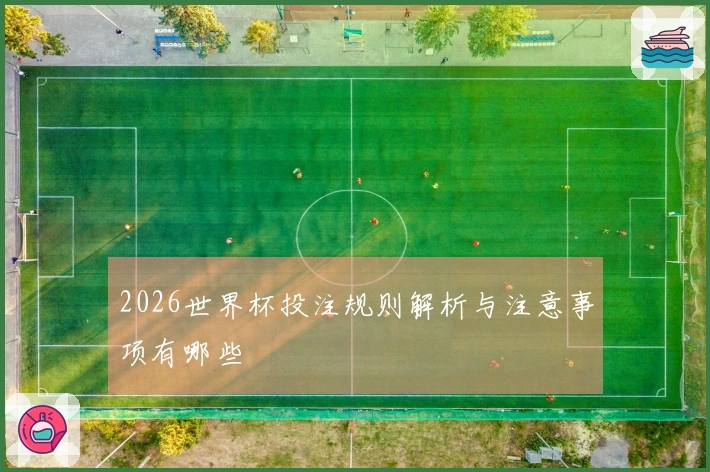 2026世界杯投注规则解析与注意事项有哪些
