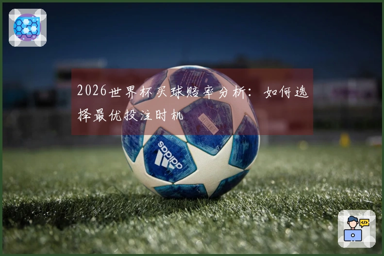 2026世界杯买球赔率分析：如何选择最优投注时机