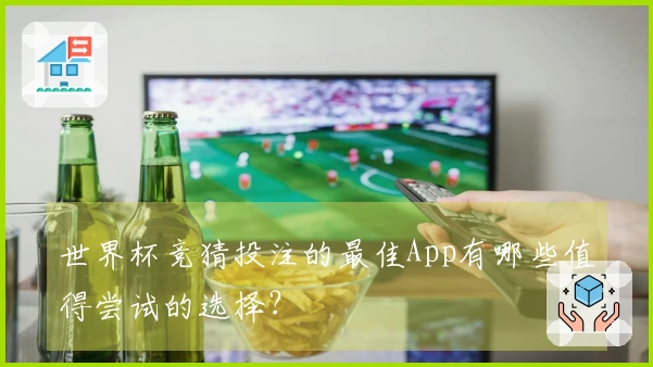 世界杯竞猜投注的最佳App有哪些值得尝试的选择？