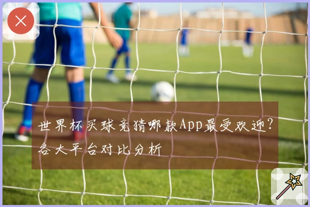 世界杯买球竞猜哪款App最受欢迎？各大平台对比分析