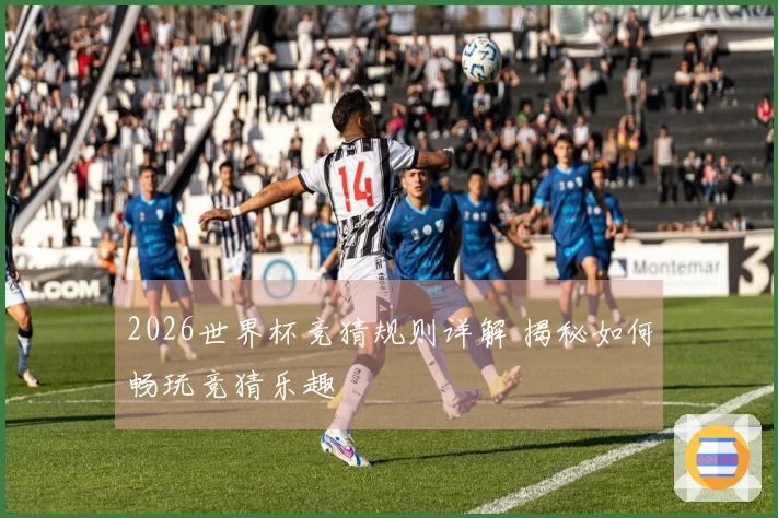 2026世界杯竞猜规则详解 揭秘如何畅玩竞猜乐趣