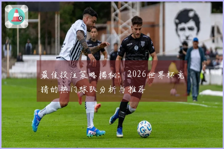 最佳投注策略揭秘：2026世界杯竞猜的热门球队分析与推荐