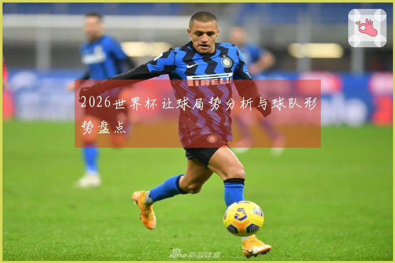 2026世界杯让球局势分析与球队形势盘点