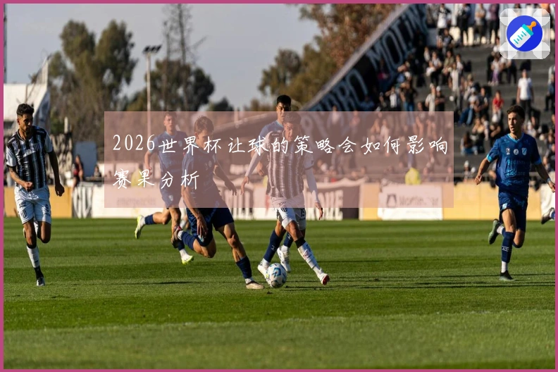 2026世界杯让球的策略会如何影响赛果分析