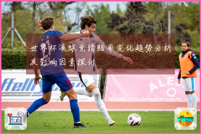 世界杯滚球竞猜赔率变化趋势分析及影响因素探讨