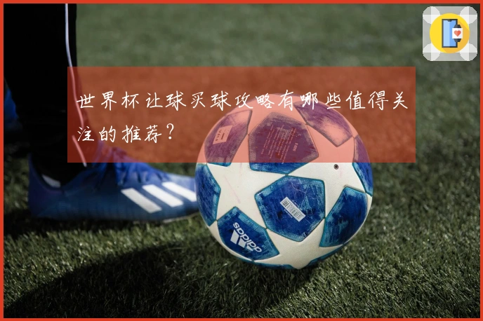 世界杯让球买球攻略有哪些值得关注的推荐？