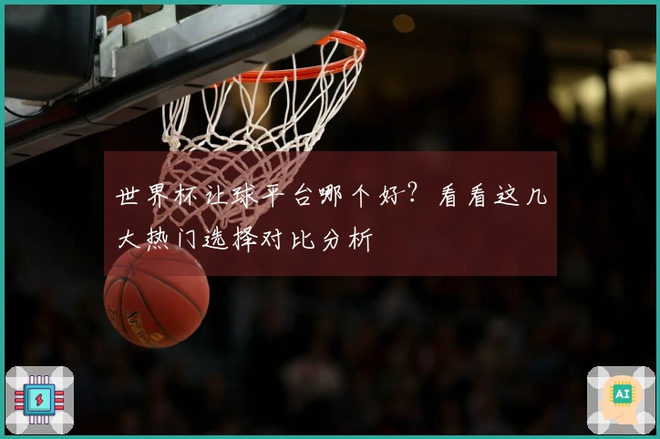 世界杯让球平台哪个好？看看这几大热门选择对比分析