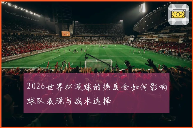 2026世界杯滚球的热度会如何影响球队表现与战术选择
