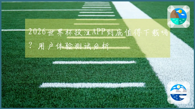 2026世界杯投注APP到底值得下载吗？用户体验测试分析