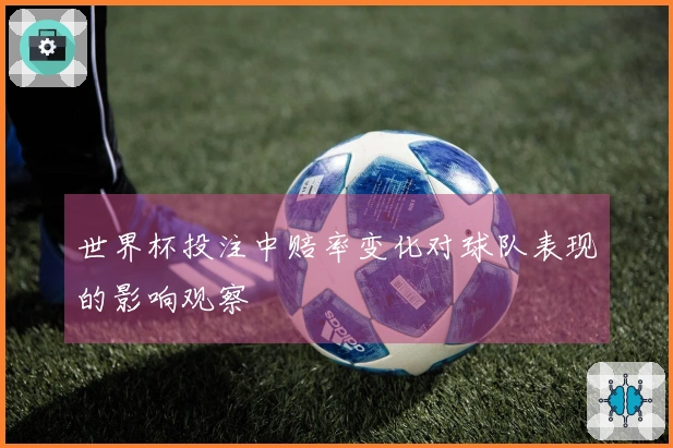 世界杯投注中赔率变化对球队表现的影响观察