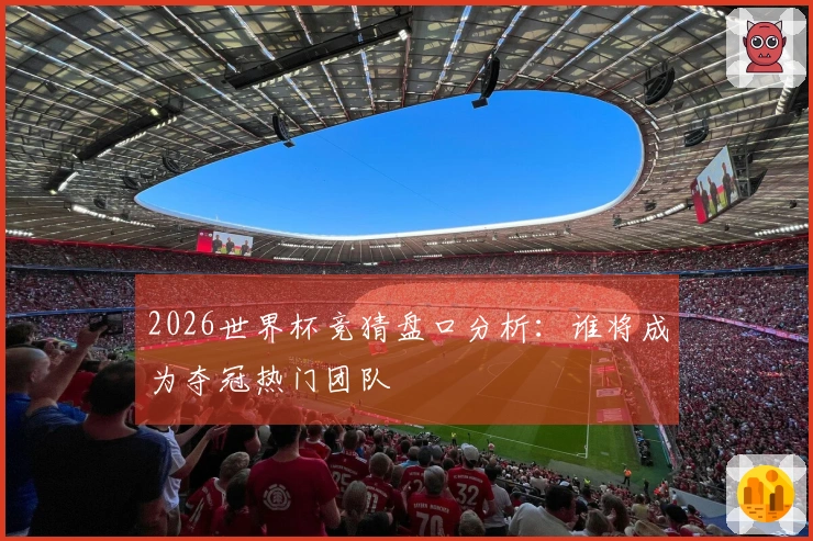 2026世界杯竞猜盘口分析：谁将成为夺冠热门团队