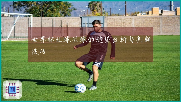 世界杯让球买球的趋势分析与判断技巧