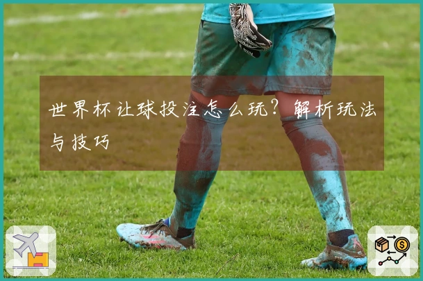 世界杯让球投注怎么玩？解析玩法与技巧