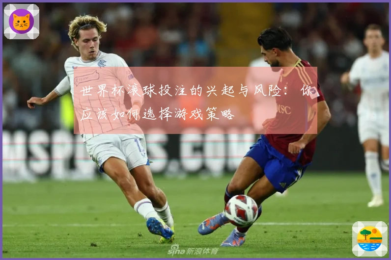 世界杯滚球投注的兴起与风险：你应该如何选择游戏策略