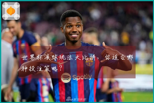 世界杯滚球玩法大比拼，你适合哪种投注策略？