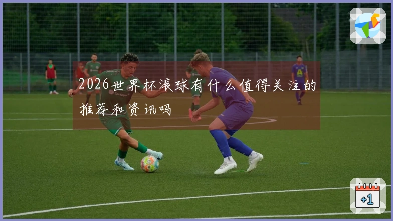 2026世界杯滚球有什么值得关注的推荐和资讯吗
