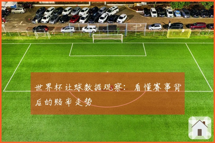 世界杯让球数据观察：看懂赛事背后的赔率走势
