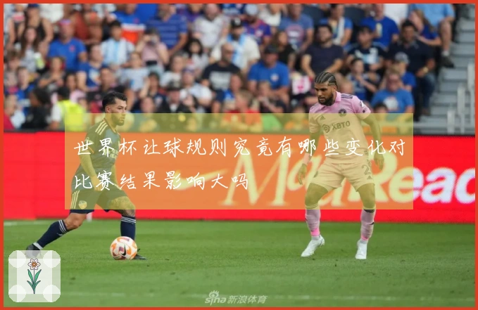 世界杯让球规则究竟有哪些变化对比赛结果影响大吗