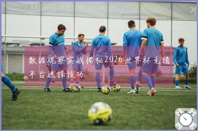 数据观察实战揭秘2026世界杯竞猜平台选择技巧