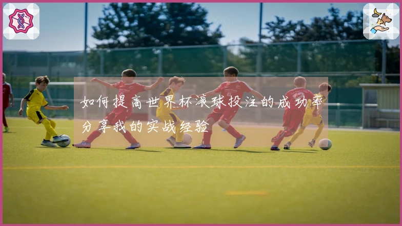 如何提高世界杯滚球投注的成功率分享我的实战经验