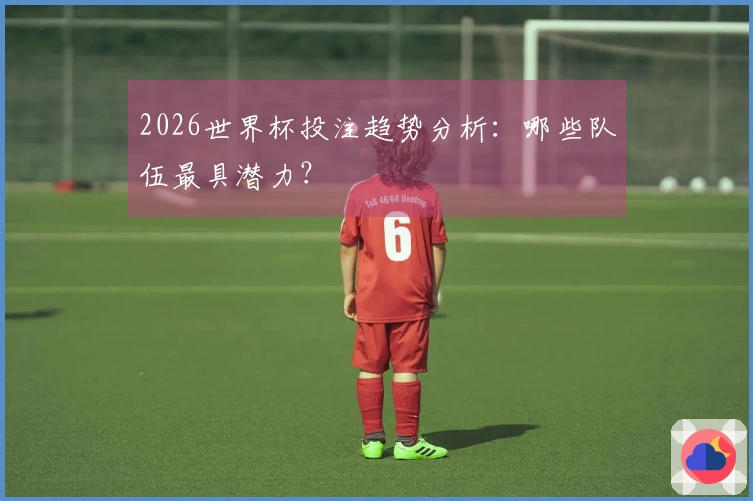 2026世界杯投注趋势分析：哪些队伍最具潜力？
