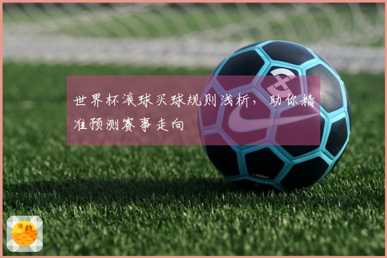 世界杯滚球买球规则浅析，助你精准预测赛事走向