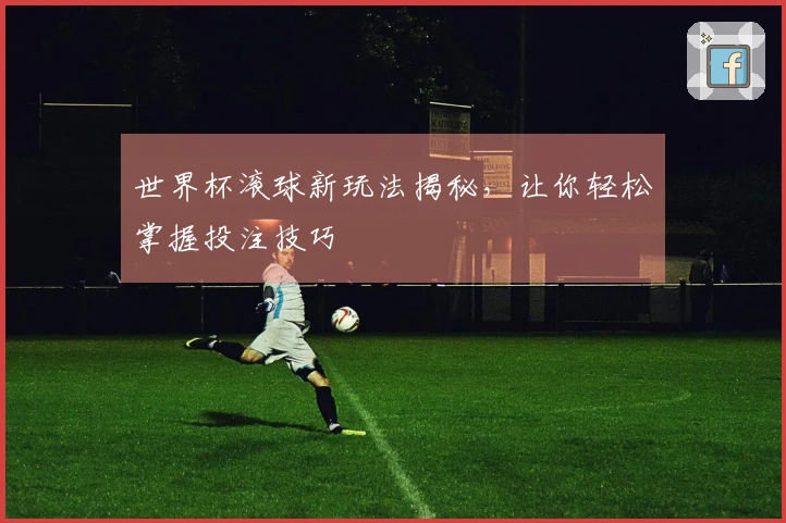 世界杯滚球新玩法揭秘，让你轻松掌握投注技巧