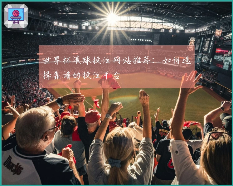 世界杯滚球投注网站推荐：如何选择靠谱的投注平台