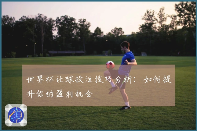 世界杯让球投注技巧分析：如何提升你的盈利机会